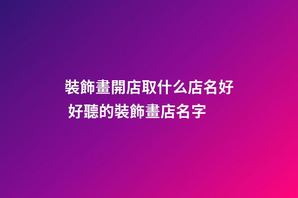 裝飾畫開店取什么店名好 好聽的裝飾畫店名字